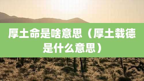 厚土命是啥意思（厚土载德是什么意思）