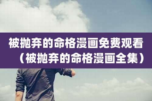 被抛弃的命格漫画免费观看(被抛弃的命格漫画全集)