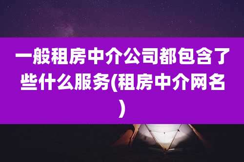 一般租房中介公司都包含了些什么服务(租房中介网名)