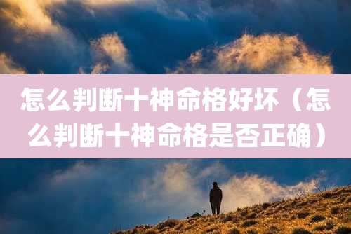 怎么判断十神命格好坏(怎么判断十神命格是否正确)