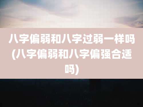 八字偏弱和八字过弱一样吗(八字偏弱和八字偏强合适吗)