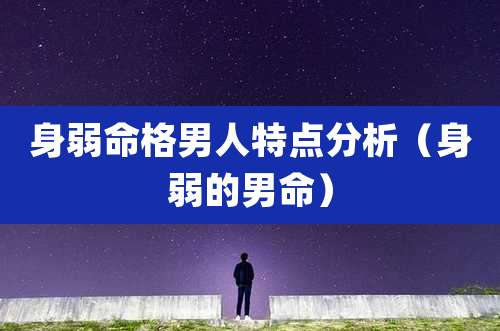 身弱命格男人特点分析(身弱的男命)