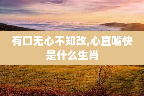 有口无心不知改,心直嘴快是什么生肖