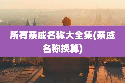 所有亲戚名称大全集(亲戚名称换算)