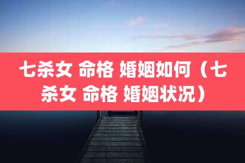 七杀女 命格 婚姻如何(七杀女 命格 婚姻状况)