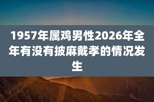 1957年属鸡男性2026年全年有没有披麻戴孝的情况发生