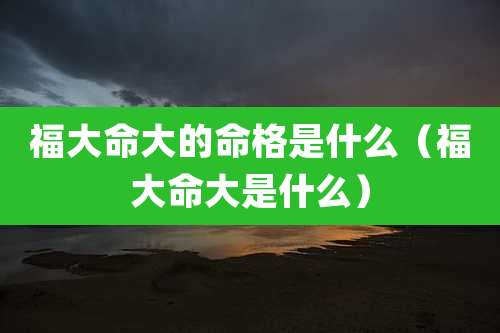 福大命大的命格是什么（福大命大是什么）