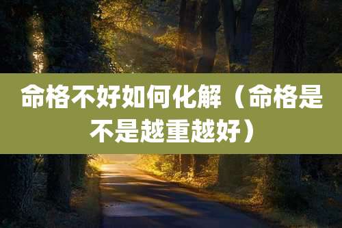 命格不好如何化解(命格是不是越重越好)