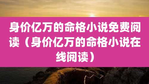 身价亿万的命格小说免费阅读(身价亿万的命格小说在线阅读)