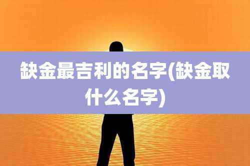 缺金最吉利的名字(缺金取什么名字)