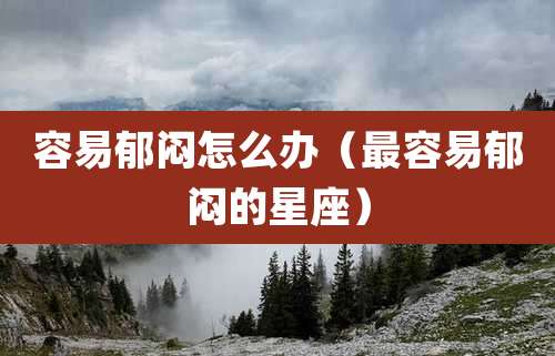 容易郁闷怎么办(最容易郁闷的星座)