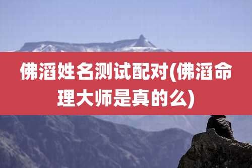 佛滔姓名测试配对(佛滔命理大师是真的么)
