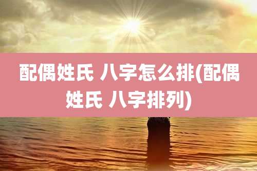 配偶姓氏 八字怎么排(配偶姓氏 八字排列)