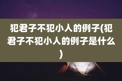 犯君子不犯小人的例子(犯君子不犯小人的例子是什么)