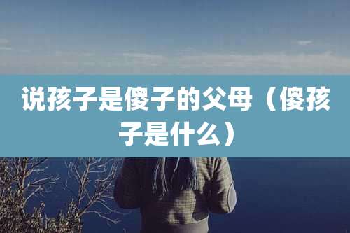 说孩子是傻子的父母(傻孩子是什么)