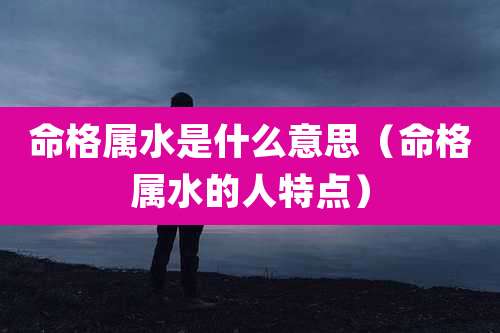 命格属水是什么意思（命格属水的人特点）