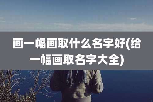 画一幅画取什么名字好(给一幅画取名字大全)