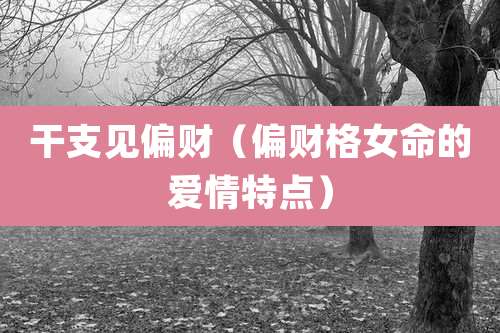 干支见偏财(偏财格女命的爱情特点)