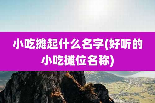 小吃摊起什么名字(好听的小吃摊位名称)