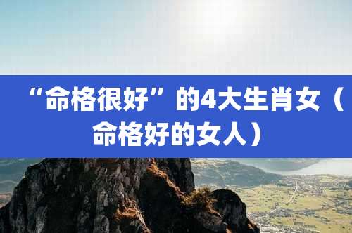 “命格很好”的4大生肖女(命格好的女人)