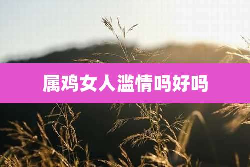 属鸡女人滥情吗好吗