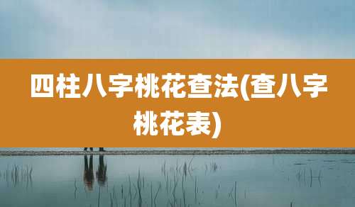四柱八字桃花查法(查八字桃花表)