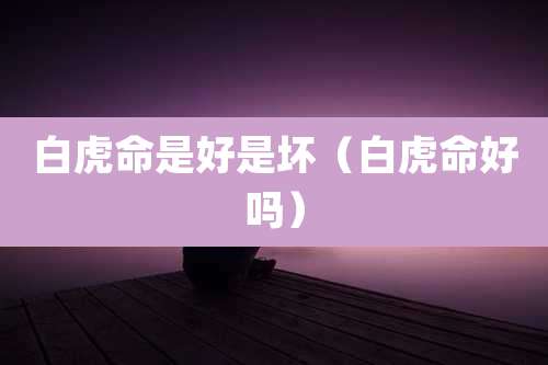 白虎命是好是坏（白虎命好吗）