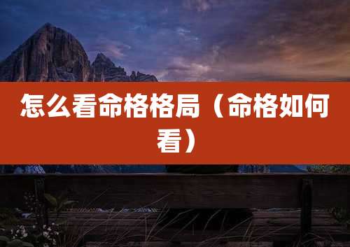 怎么看命格格局(命格如何看)