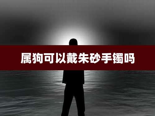 属狗可以戴朱砂手镯吗