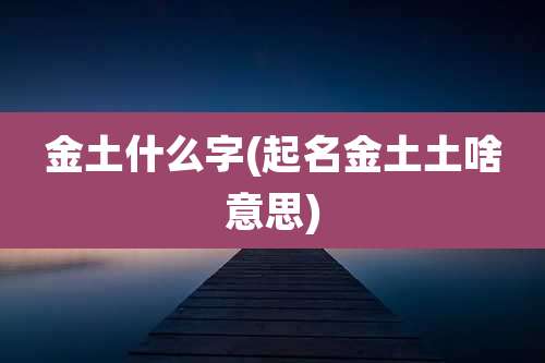 金土什么字(起名金土土啥意思)