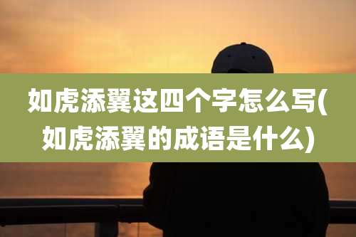 如虎添翼这四个字怎么写(如虎添翼的成语是什么)