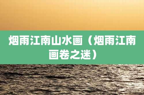 烟雨江南山水画（烟雨江南画卷之迷）