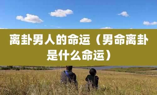 离卦男人的命运(男命离卦是什么命运)