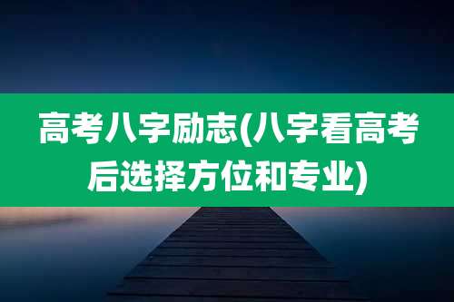 高考八字励志(八字看高考后选择方位和专业)