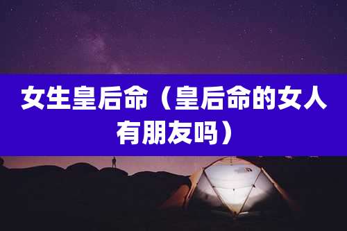 女生皇后命(皇后命的女人有朋友吗)