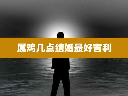 属鸡几点结婚最好吉利