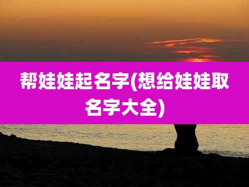 帮娃娃起名字(想给娃娃取名字大全)