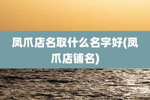 凤爪店名取什么名字好(凤爪店铺名)
