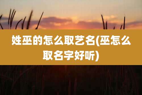 姓巫的怎么取艺名(巫怎么取名字好听)