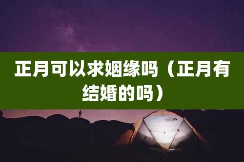 正月可以求姻缘吗(正月有结婚的吗)