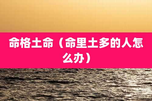 命格土命(命里土多的人怎么办)