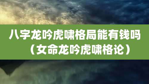八字龙吟虎啸格局能有钱吗(女命龙吟虎啸格论)
