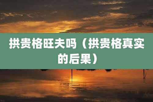 拱贵格旺夫吗（拱贵格真实的后果）