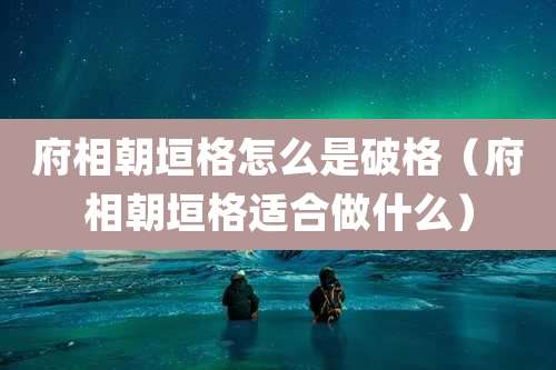 府相朝垣格怎么是破格（府相朝垣格适合做什么）