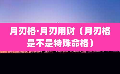 月刃格·月刃用财(月刃格是不是特殊命格)