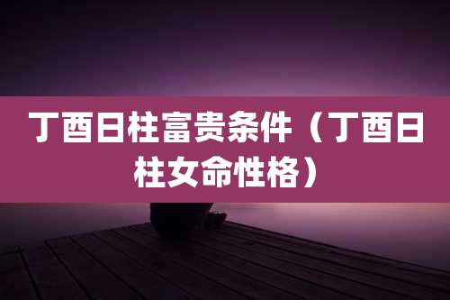 丁酉日柱富贵条件(丁酉日柱女命性格)