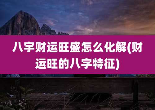 八字财运旺盛怎么化解(财运旺的八字特征)
