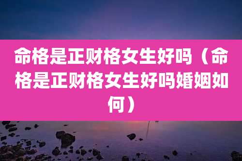 命格是正财格女生好吗（命格是正财格女生好吗婚姻如何）
