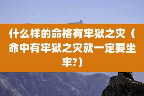 什么样的命格有牢狱之灾（命中有牢狱之灾就一定要坐牢?）