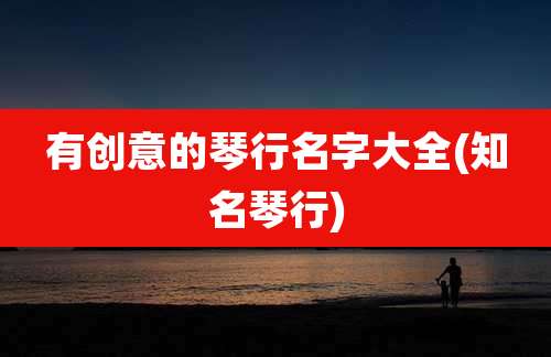 有创意的琴行名字大全(知名琴行)